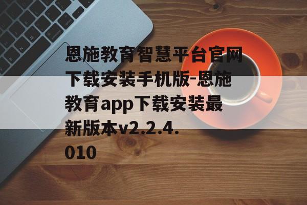 恩施教育智慧平台官网下载安装手机版-恩施教育app下载安装最新版本v2.2.4.010