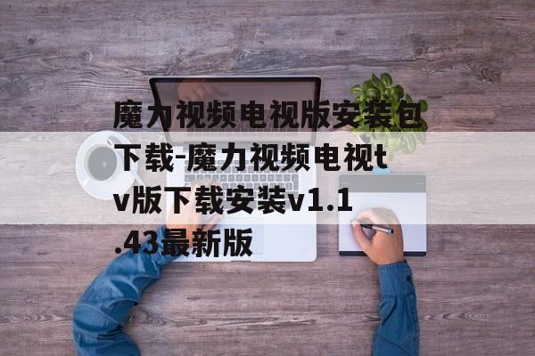 魔力视频电视版安装包下载-魔力视频电视tv版下载安装v1.1.43最新版