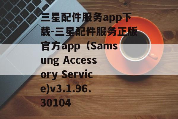 三星配件服务app下载-三星配件服务正版官方app（Samsung Accessory Service)v3.1.96.30104
