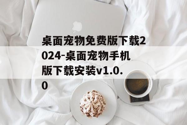 桌面宠物免费版下载2024-桌面宠物手机版下载安装v1.0.0