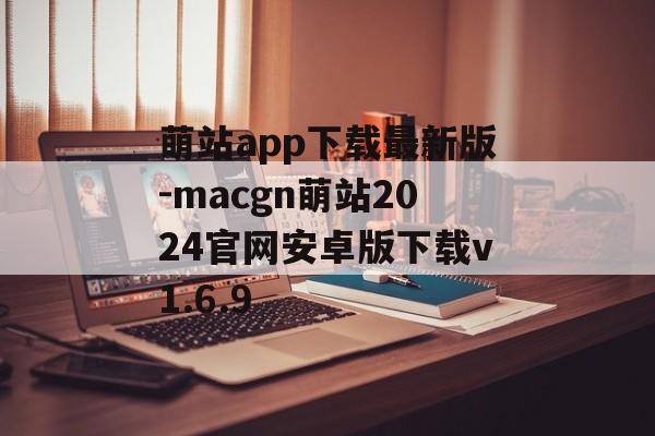 萌站app下载最新版-macgn萌站2024官网安卓版下载v1.6.9