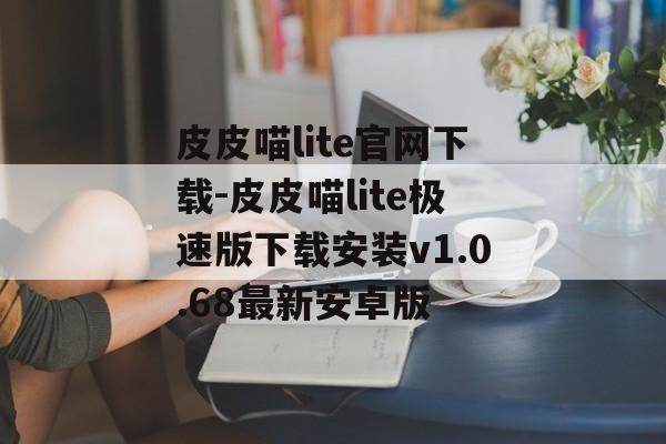 皮皮喵lite官网下载-皮皮喵lite极速版下载安装v1.0.68最新安卓版