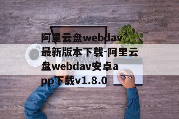 阿里云盘webdav最新版本下载-阿里云盘webdav安卓app下载v1.8.0