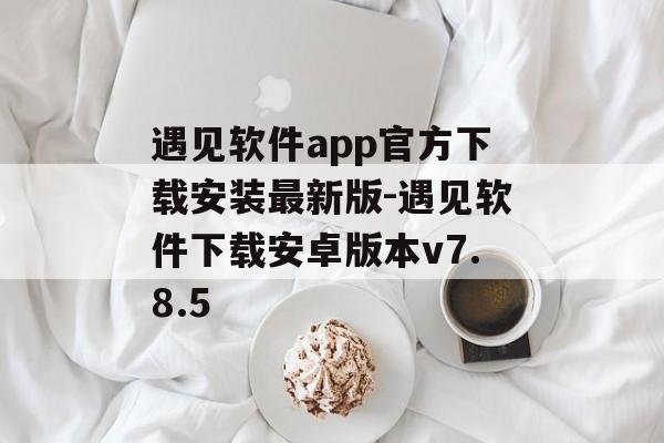 遇见软件app官方下载安装最新版-遇见软件下载安卓版本v7.8.5