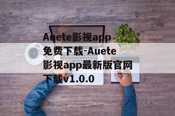 Auete影视app免费下载-Auete影视app最新版官网下载v1.0.0