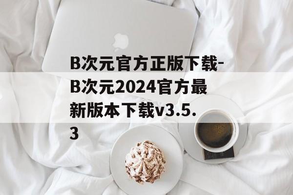 B次元官方正版下载-B次元2024官方最新版本下载v3.5.3