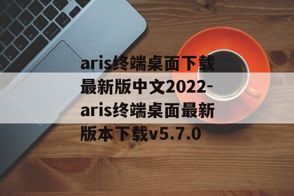 aris终端桌面下载最新版中文2022-aris终端桌面最新版本下载v5.7.0