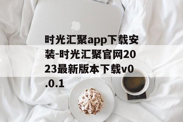 时光汇聚app下载安装-时光汇聚官网2023最新版本下载v0.0.1