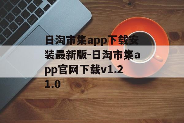 日淘市集app下载安装最新版-日淘市集app官网下载v1.21.0
