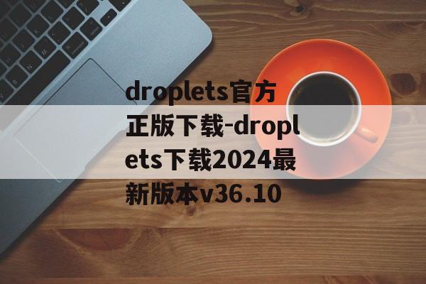 droplets官方正版下载-droplets下载2024最新版本v36.10