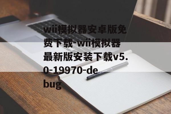 wii模拟器安卓版免费下载-wii模拟器最新版安装下载v5.0-19970-debug