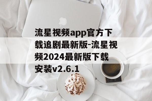 流星视频app官方下载追剧最新版-流星视频2024最新版下载安装v2.6.1
