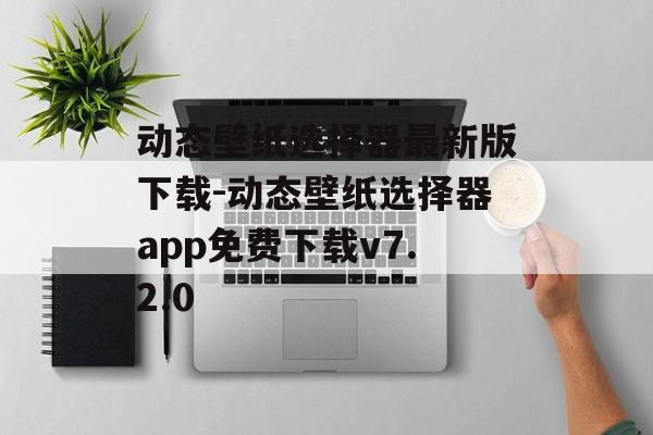动态壁纸选择器最新版下载-动态壁纸选择器app免费下载v7.2.0