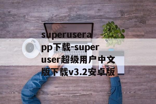 superuserapp下载-superuser超级用户中文版下载v3.2安卓版