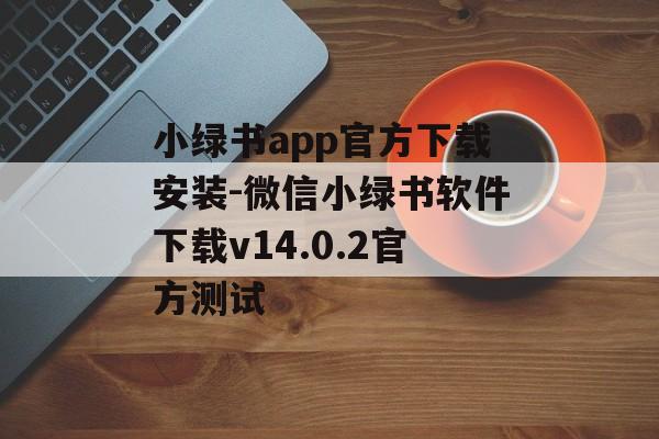 小绿书app官方下载安装-微信小绿书软件下载v14.0.2官方测试