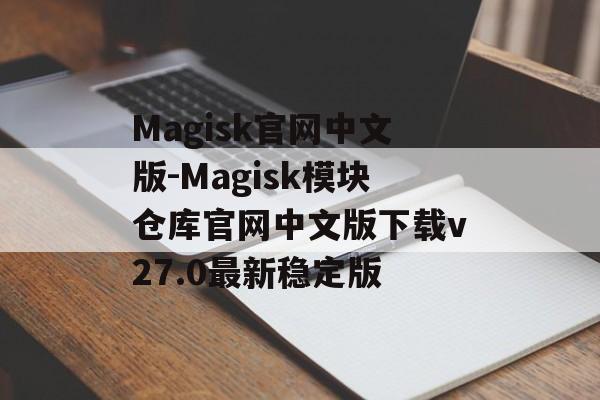 Magisk官网中文版-Magisk模块仓库官网中文版下载v27.0最新稳定版