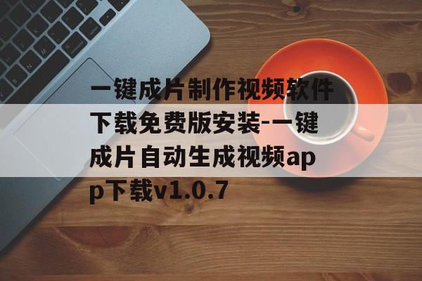 一键成片制作视频软件下载免费版安装-一键成片自动生成视频app下载v1.0.7