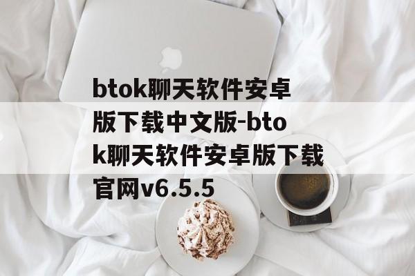 btok聊天软件安卓版下载中文版-btok聊天软件安卓版下载官网v6.5.5
