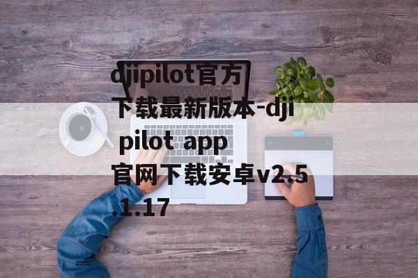 djipilot官方下载最新版本-dji pilot app官网下载安卓v2.5.1.17