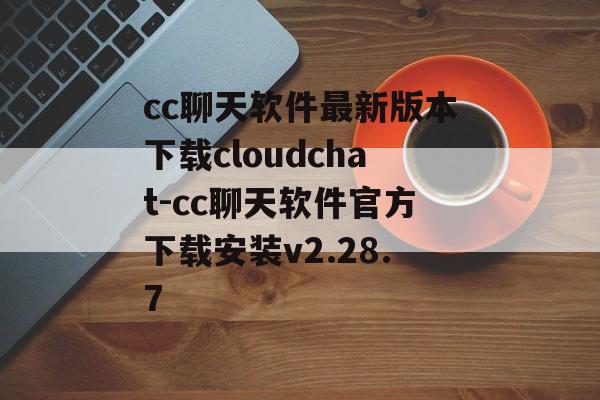 cc聊天软件最新版本下载cloudchat-cc聊天软件官方下载安装v2.28.7