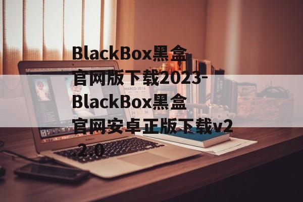BlackBox黑盒官网版下载2023-BlackBox黑盒官网安卓正版下载v2.2.0