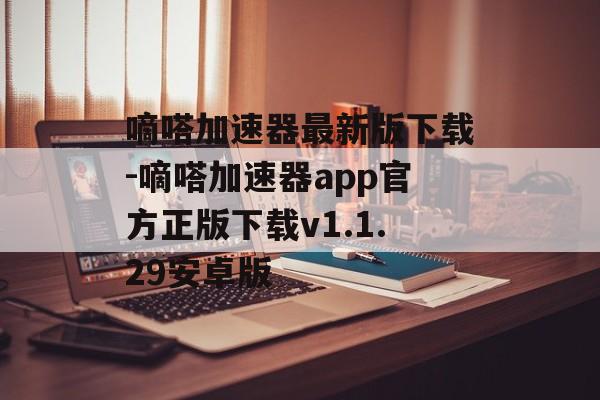 嘀嗒加速器最新版下载-嘀嗒加速器app官方正版下载v1.1.29安卓版