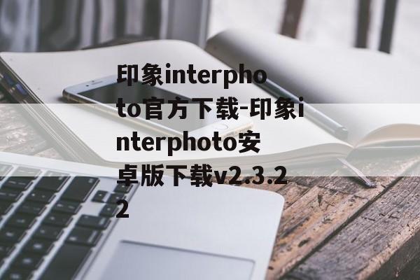 印象interphoto官方下载-印象interphoto安卓版下载v2.3.22