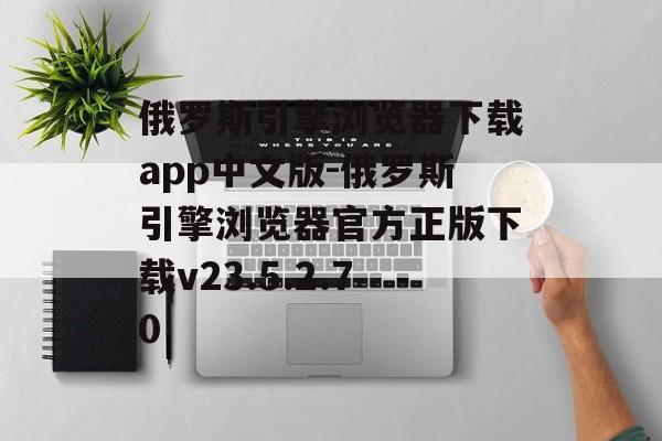 俄罗斯引擎浏览器下载app中文版-俄罗斯引擎浏览器官方正版下载v23.5.2.70