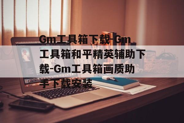 Gm工具箱下载-Gm工具箱和平精英辅助下载-Gm工具箱画质助手下载安装