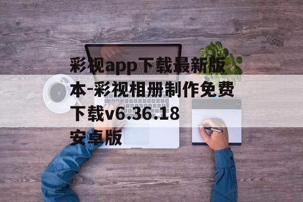 彩视app下载最新版本-彩视相册制作免费下载v6.36.18安卓版