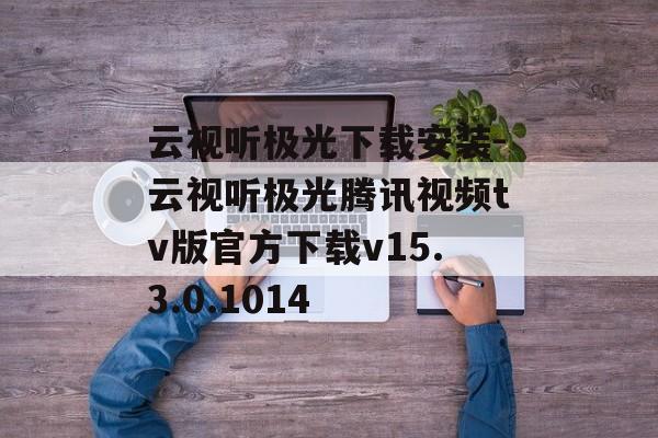 云视听极光下载安装-云视听极光腾讯视频tv版官方下载v15.3.0.1014