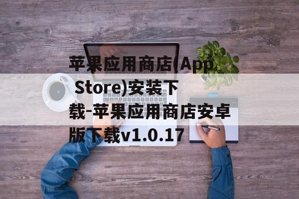 苹果应用商店(App Store)安装下载-苹果应用商店安卓版下载v1.0.17
