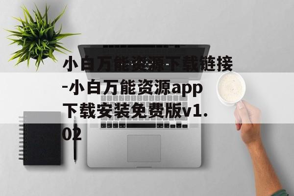 小白万能资源下载链接-小白万能资源app下载安装免费版v1.02