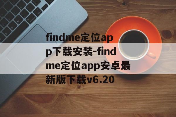 findme定位app下载安装-findme定位app安卓最新版下载v6.20