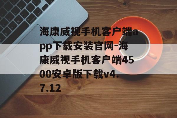 海康威视手机客户端app下载安装官网-海康威视手机客户端4500安卓版下载v4.7.12