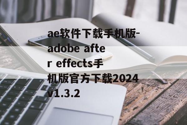 ae软件下载手机版-adobe after effects手机版官方下载2024v1.3.2