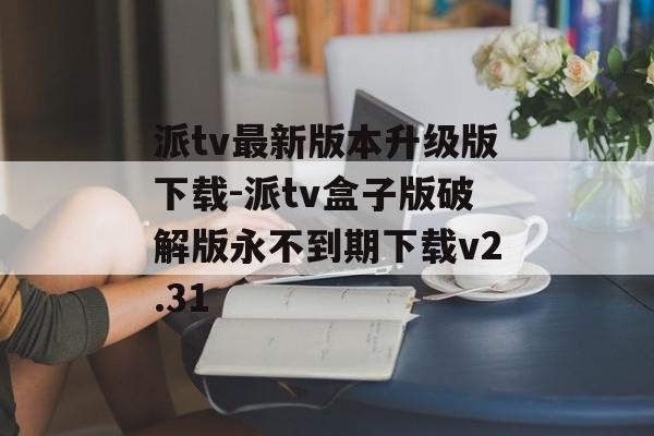 派tv最新版本升级版下载-派tv盒子版破解版永不到期下载v2.31