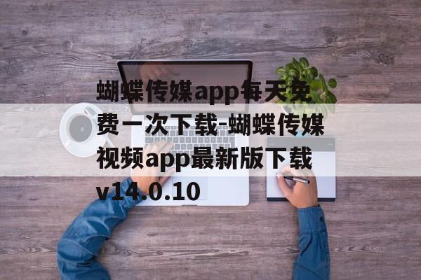 蝴蝶传媒app每天免费一次下载-蝴蝶传媒视频app最新版下载v14.0.10
