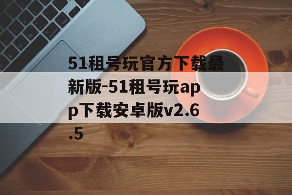51租号玩官方下载最新版-51租号玩app下载安卓版v2.6.5