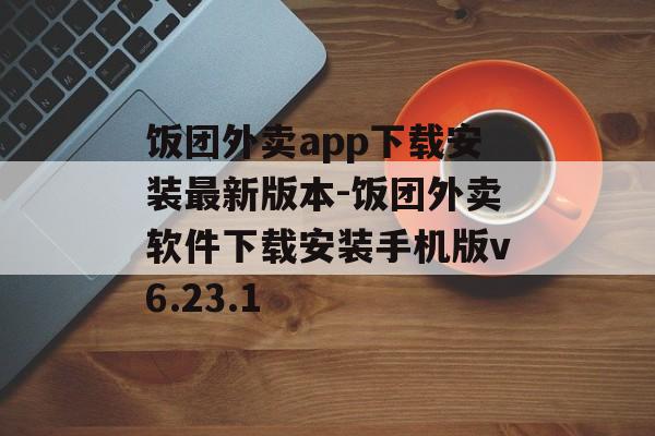 饭团外卖app下载安装最新版本-饭团外卖软件下载安装手机版v6.23.1