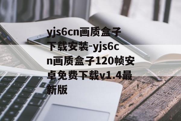 yjs6cn画质盒子下载安装-yjs6cn画质盒子120帧安卓免费下载v1.4最新版