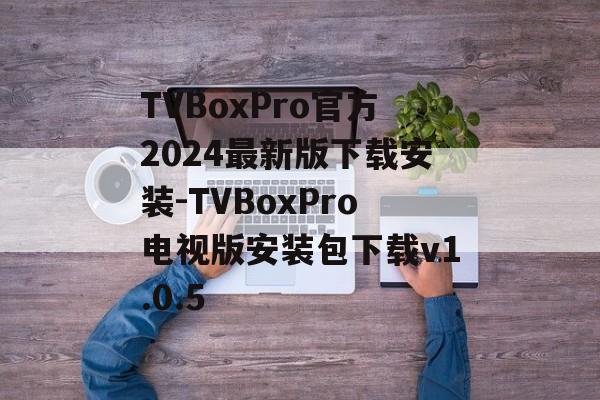 TVBoxPro官方2024最新版下载安装-TVBoxPro电视版安装包下载v1.0.5