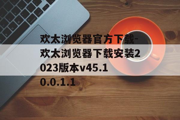 欢太浏览器官方下载-欢太浏览器下载安装2023版本v45.10.0.1.1