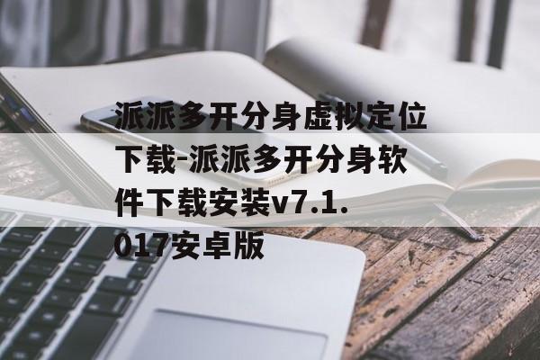 派派多开分身虚拟定位下载-派派多开分身软件下载安装v7.1.017安卓版