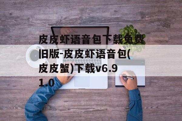 皮皮虾语音包下载免费旧版-皮皮虾语音包(皮皮蟹)下载v6.91.0