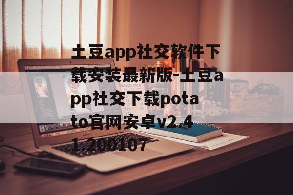 土豆app社交软件下载安装最新版-土豆app社交下载potato官网安卓v2.41.200107