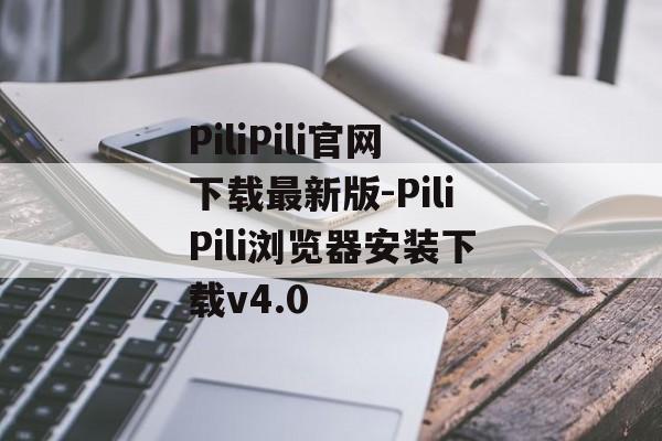 PiliPili官网下载最新版-PiliPili浏览器安装下载v4.0