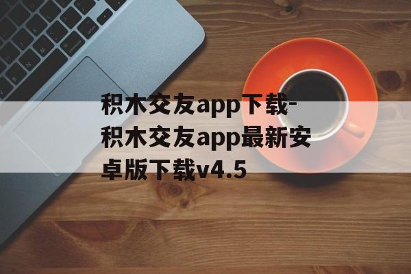 积木交友app下载-积木交友app最新安卓版下载v4.5