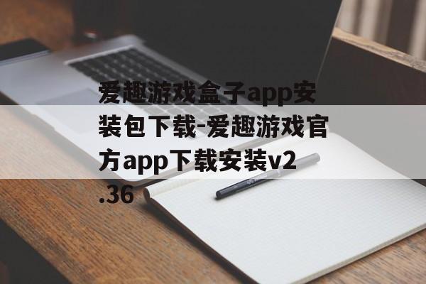 爱趣游戏盒子app安装包下载-爱趣游戏官方app下载安装v2.36