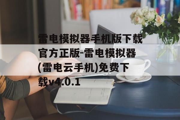 雷电模拟器手机版下载官方正版-雷电模拟器(雷电云手机)免费下载v4.0.1